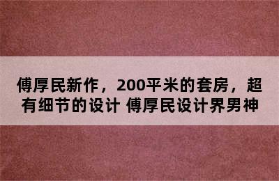 傅厚民新作，200平米的套房，超有细节的设计 傅厚民设计界男神